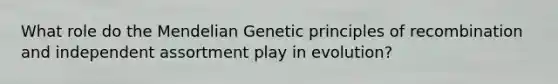 What role do the Mendelian Genetic principles of recombination and independent assortment play in evolution?