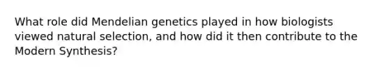 What role did <a href='https://www.questionai.com/knowledge/kiJH6MA4hZ-mendelian-genetics' class='anchor-knowledge'>mendelian genetics</a> played in how biologists viewed natural selection, and how did it then contribute to the Modern Synthesis?