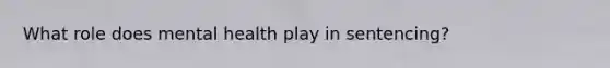 What role does mental health play in sentencing?