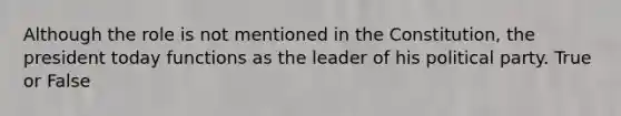 Although the role is not mentioned in the Constitution, the president today functions as the leader of his political party. True or False