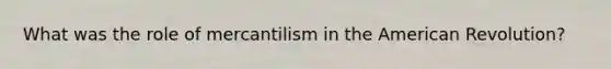 What was the role of mercantilism in the American Revolution?