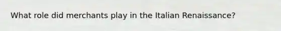 What role did merchants play in the Italian Renaissance?
