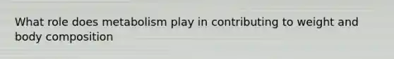 What role does metabolism play in contributing to weight and body composition