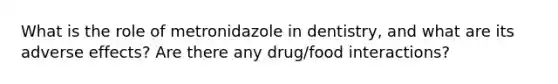 What is the role of metronidazole in dentistry, and what are its adverse effects? Are there any drug/food interactions?