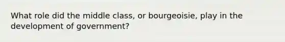 What role did the middle class, or bourgeoisie, play in the development of government?