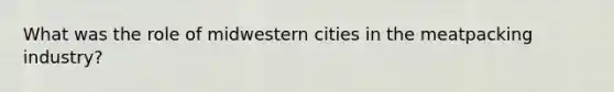 What was the role of midwestern cities in the meatpacking industry?