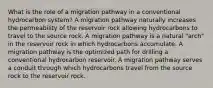 What is the role of a migration pathway in a conventional hydrocarbon system? A migration pathway naturally increases the permeability of the reservoir rock allowing hydrocarbons to travel to the source rock. A migration pathway is a natural "arch" in the reservoir rock in which hydrocarbons accumulate. A migration pathway is the optimized path for drilling a conventional hydrocarbon reservoir. A migration pathway serves a conduit through which hydrocarbons travel from the source rock to the reservoir rock.