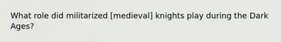 What role did militarized [medieval] knights play during the Dark Ages?