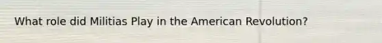 What role did Militias Play in the American Revolution?