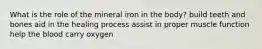 What is the role of the mineral iron in the body? build teeth and bones aid in the healing process assist in proper muscle function help the blood carry oxygen