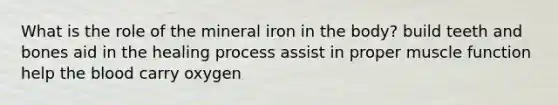 What is the role of the mineral iron in the body? build teeth and bones aid in the healing process assist in proper muscle function help the blood carry oxygen