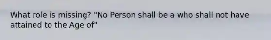 What role is missing? "No Person shall be a who shall not have attained to the Age of"