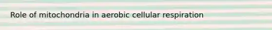 Role of mitochondria in aerobic cellular respiration