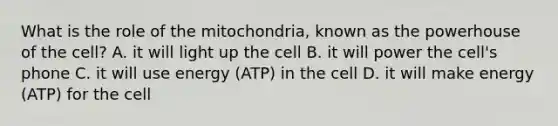 What is the role of the mitochondria, known as the powerhouse of the cell? A. it will light up the cell B. it will power the cell's phone C. it will use energy (ATP) in the cell D. it will make energy (ATP) for the cell