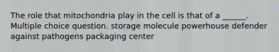 The role that mitochondria play in the cell is that of a ______. Multiple choice question. storage molecule powerhouse defender against pathogens packaging center