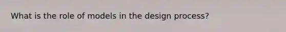 What is the role of models in the design process?