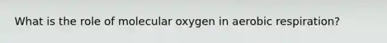 What is the role of molecular oxygen in aerobic respiration?