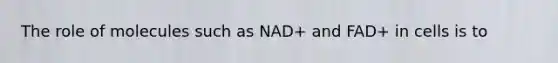 The role of molecules such as NAD+ and FAD+ in cells is to