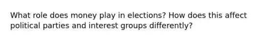 What role does money play in elections? How does this affect political parties and interest groups differently?