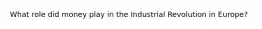 What role did money play in the Industrial Revolution in Europe?