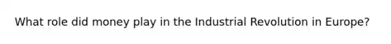 What role did money play in the Industrial Revolution in Europe?