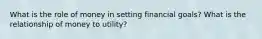 What is the role of money in setting financial goals? What is the relationship of money to utility?