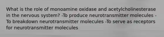 What is the role of monoamine oxidase and acetylcholinesterase in the nervous system? -To produce neurotransmitter molecules -To breakdown neurotransmitter molecules -To serve as receptors for neurotransmitter molecules