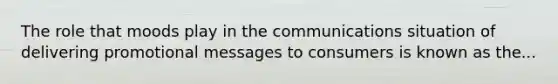 The role that moods play in the communications situation of delivering promotional messages to consumers is known as the...