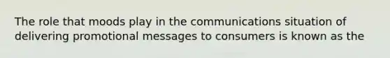 The role that moods play in the communications situation of delivering promotional messages to consumers is known as the