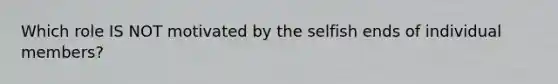 Which role IS NOT motivated by the selfish ends of individual members?