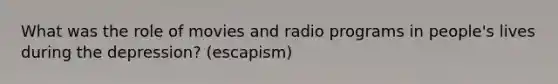 What was the role of movies and radio programs in people's lives during the depression? (escapism)