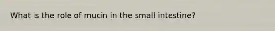 What is the role of mucin in the small intestine?