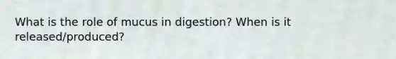 What is the role of mucus in digestion? When is it released/produced?