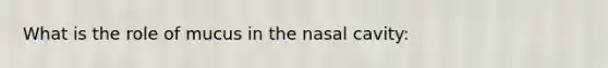 What is the role of mucus in the nasal cavity: