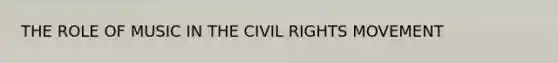 THE ROLE OF MUSIC IN THE CIVIL RIGHTS MOVEMENT