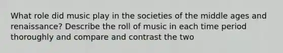 What role did music play in the societies of the middle ages and renaissance? Describe the roll of music in each time period thoroughly and compare and contrast the two