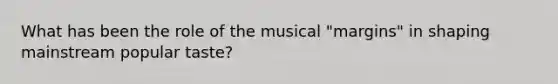 What has been the role of the musical "margins" in shaping mainstream popular taste?