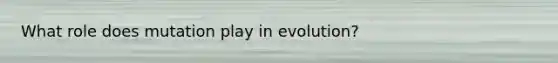 What role does mutation play in evolution?