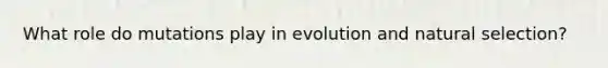 What role do mutations play in evolution and natural selection?