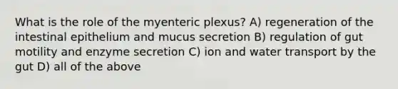 What is the role of the myenteric plexus? A) regeneration of the intestinal epithelium and mucus secretion B) regulation of gut motility and enzyme secretion C) ion and water transport by the gut D) all of the above