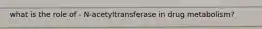 what is the role of - N-acetyltransferase in drug metabolism?