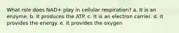 What role does NAD+ play in cellular respiration? a. It is an enzyme. b. It produces the ATP. c. It is an electron carrier. d. It provides the energy. e. It provides the oxygen