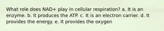 What role does NAD+ play in cellular respiration? a. It is an enzyme. b. It produces the ATP. c. It is an electron carrier. d. It provides the energy. e. It provides the oxygen