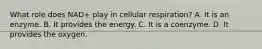 What role does NAD+ play in cellular respiration? A. It is an enzyme. B. It provides the energy. C. It is a coenzyme. D. It provides the oxygen.