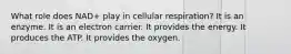 What role does NAD+ play in cellular respiration? It is an enzyme. It is an electron carrier. It provides the energy. It produces the ATP. It provides the oxygen.