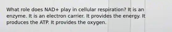 What role does NAD+ play in cellular respiration? It is an enzyme. It is an electron carrier. It provides the energy. It produces the ATP. It provides the oxygen.