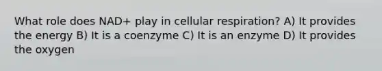 What role does NAD+ play in cellular respiration? A) It provides the energy B) It is a coenzyme C) It is an enzyme D) It provides the oxygen