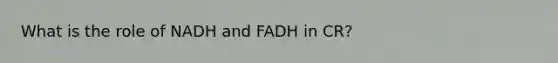 What is the role of NADH and FADH in CR?