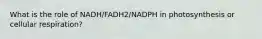 What is the role of NADH/FADH2/NADPH in photosynthesis or cellular respiration?