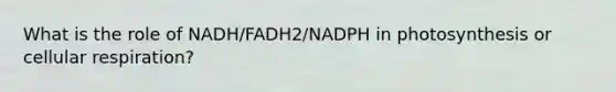 What is the role of NADH/FADH2/NADPH in photosynthesis or cellular respiration?